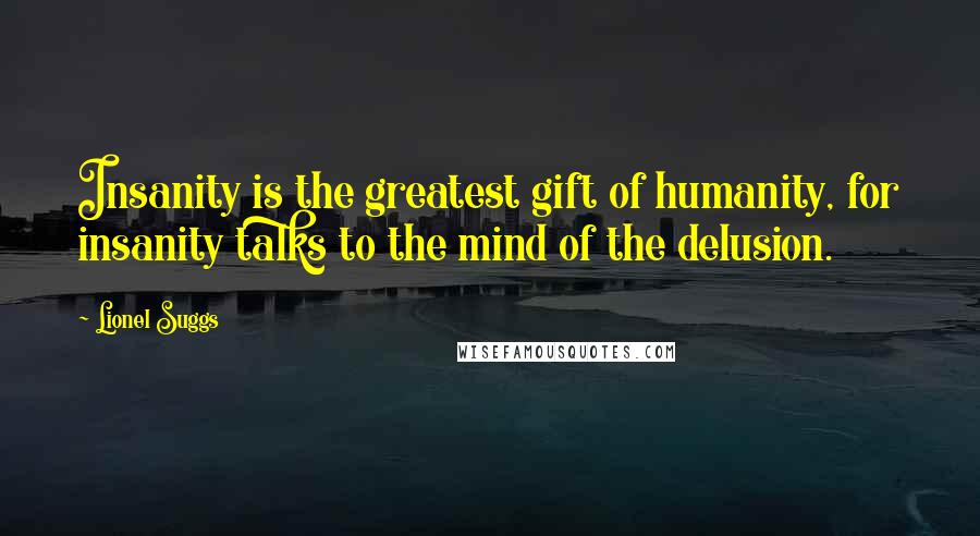 Lionel Suggs Quotes: Insanity is the greatest gift of humanity, for insanity talks to the mind of the delusion.