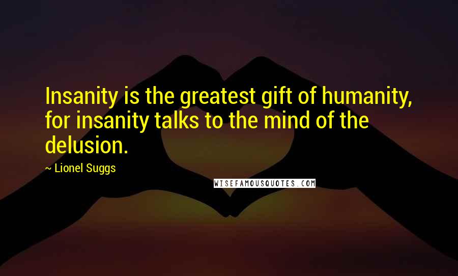 Lionel Suggs Quotes: Insanity is the greatest gift of humanity, for insanity talks to the mind of the delusion.