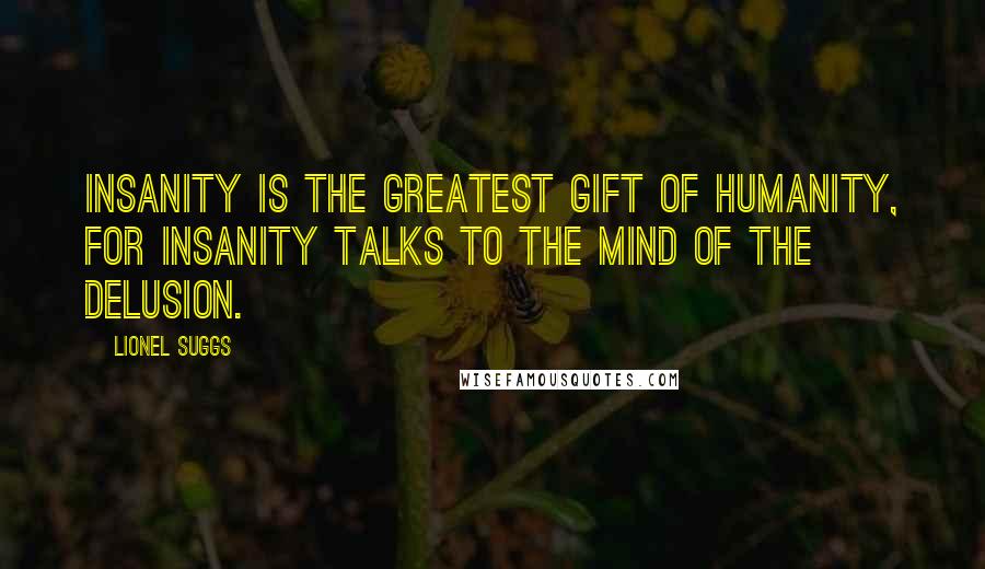 Lionel Suggs Quotes: Insanity is the greatest gift of humanity, for insanity talks to the mind of the delusion.