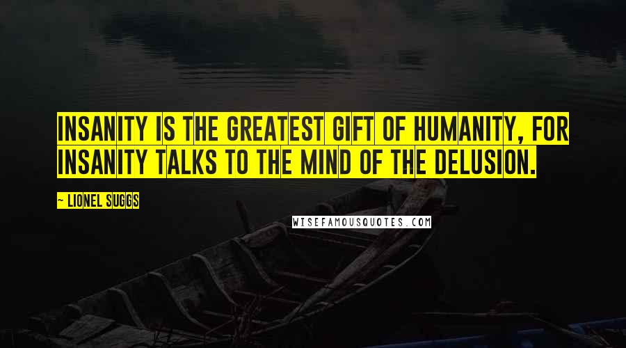 Lionel Suggs Quotes: Insanity is the greatest gift of humanity, for insanity talks to the mind of the delusion.