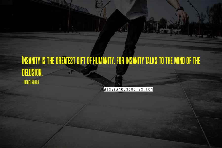 Lionel Suggs Quotes: Insanity is the greatest gift of humanity, for insanity talks to the mind of the delusion.