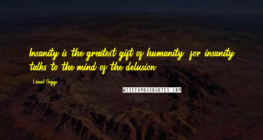 Lionel Suggs Quotes: Insanity is the greatest gift of humanity, for insanity talks to the mind of the delusion.