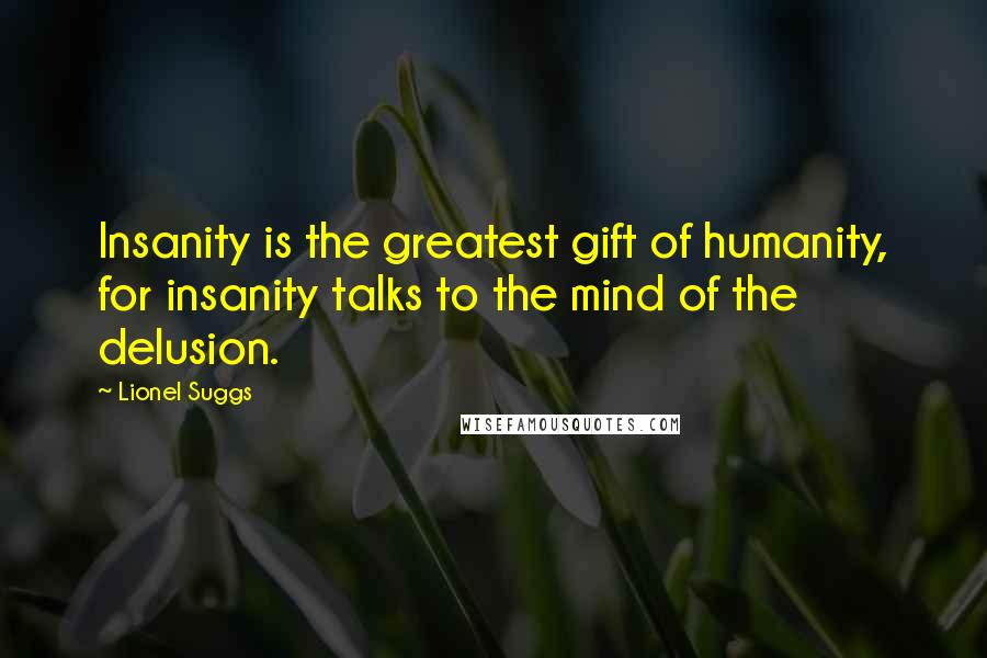 Lionel Suggs Quotes: Insanity is the greatest gift of humanity, for insanity talks to the mind of the delusion.