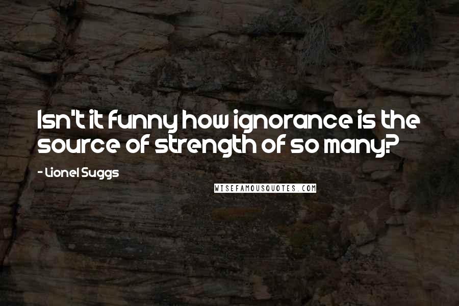 Lionel Suggs Quotes: Isn't it funny how ignorance is the source of strength of so many?