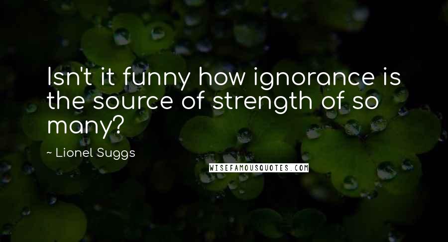 Lionel Suggs Quotes: Isn't it funny how ignorance is the source of strength of so many?