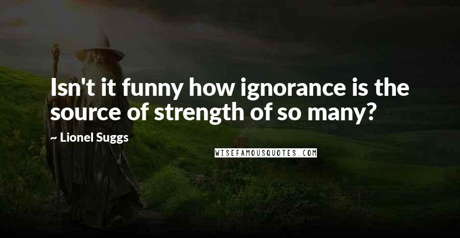 Lionel Suggs Quotes: Isn't it funny how ignorance is the source of strength of so many?