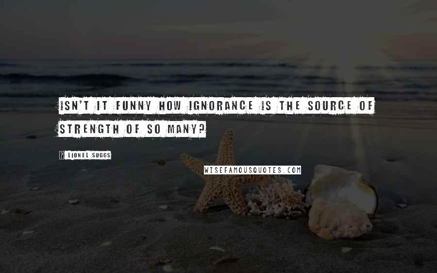 Lionel Suggs Quotes: Isn't it funny how ignorance is the source of strength of so many?