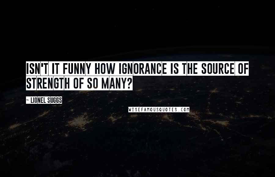 Lionel Suggs Quotes: Isn't it funny how ignorance is the source of strength of so many?