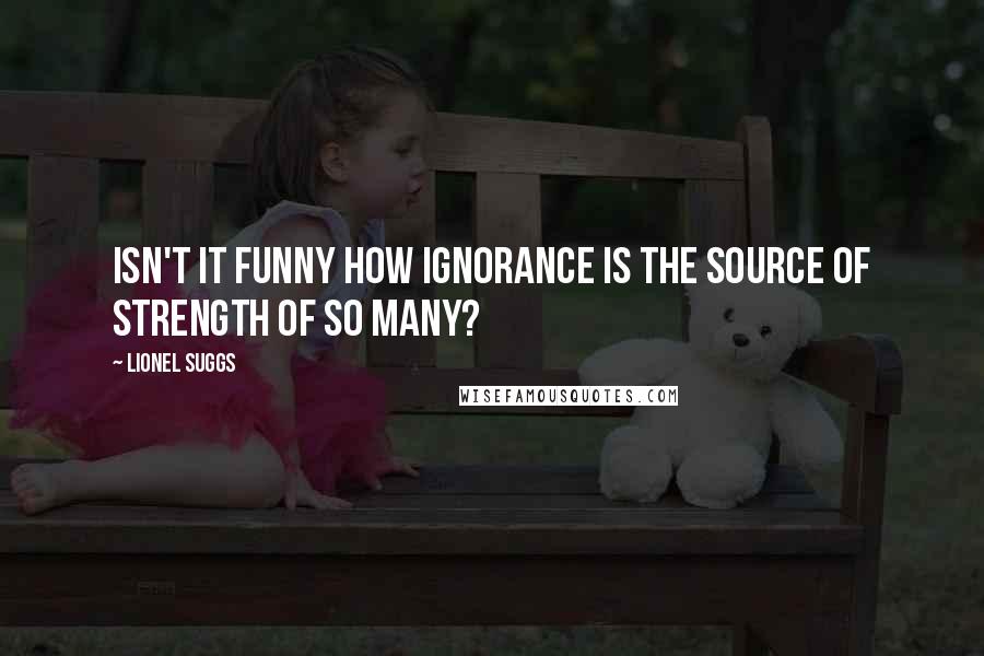 Lionel Suggs Quotes: Isn't it funny how ignorance is the source of strength of so many?