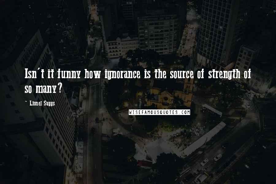 Lionel Suggs Quotes: Isn't it funny how ignorance is the source of strength of so many?