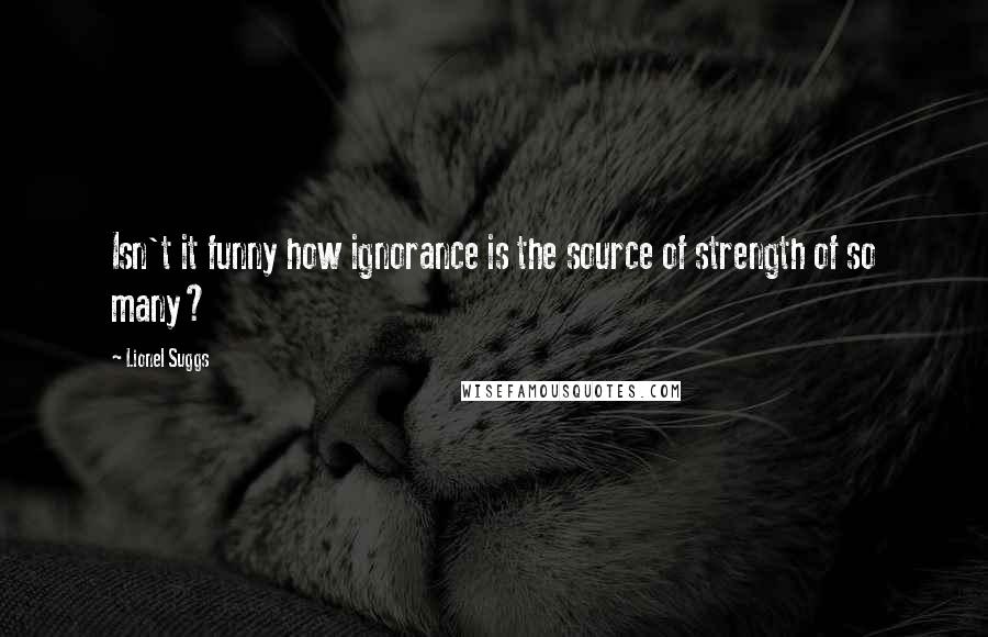 Lionel Suggs Quotes: Isn't it funny how ignorance is the source of strength of so many?