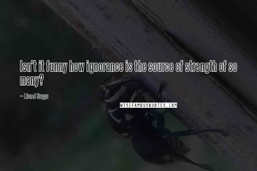 Lionel Suggs Quotes: Isn't it funny how ignorance is the source of strength of so many?