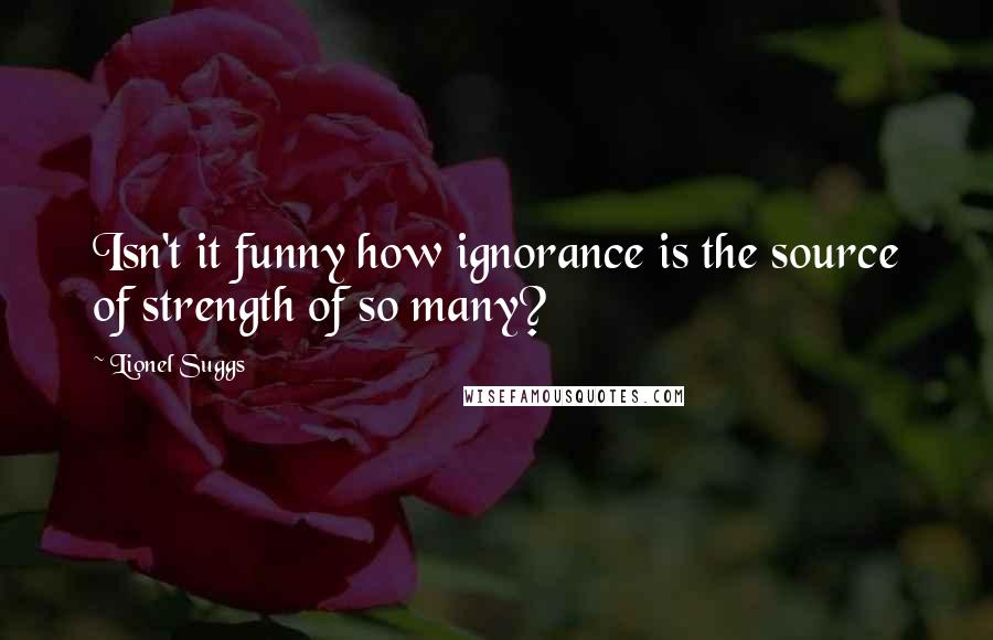 Lionel Suggs Quotes: Isn't it funny how ignorance is the source of strength of so many?