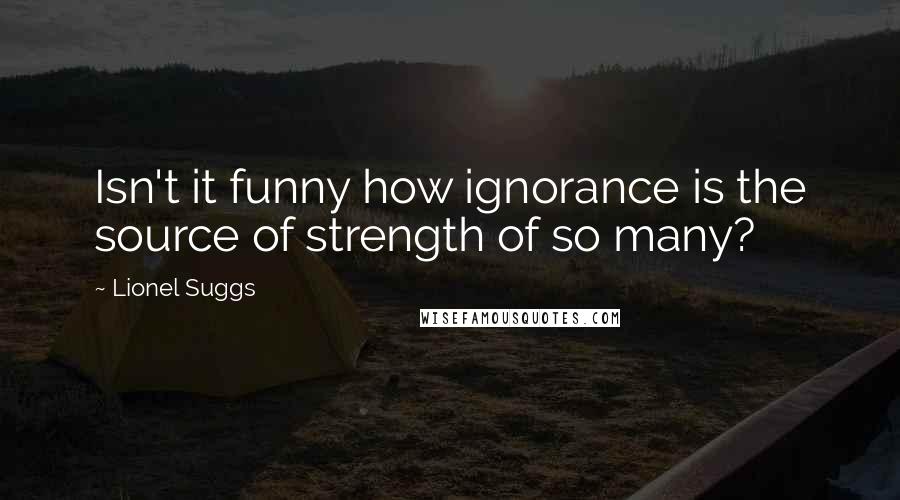 Lionel Suggs Quotes: Isn't it funny how ignorance is the source of strength of so many?