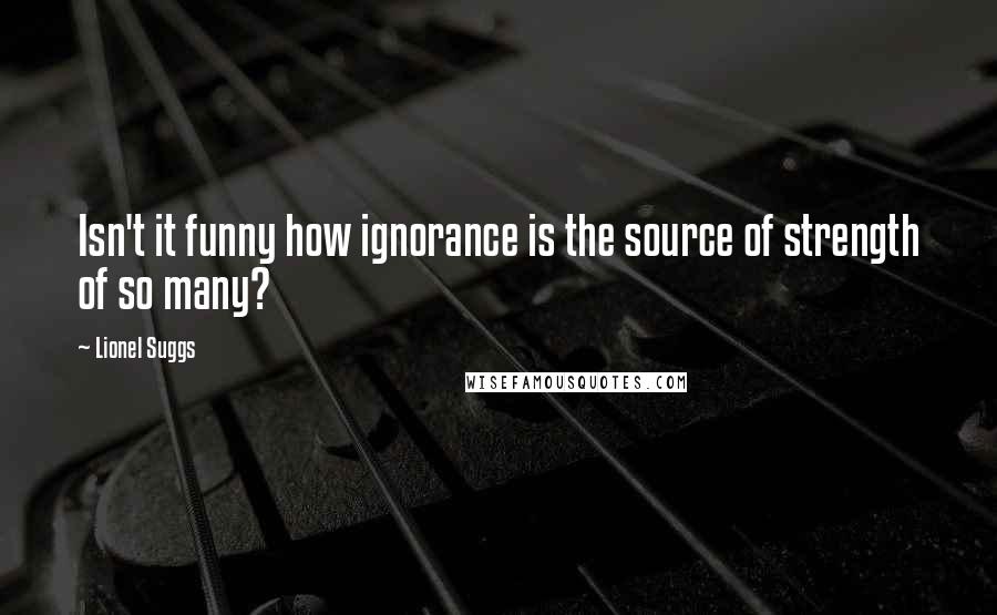 Lionel Suggs Quotes: Isn't it funny how ignorance is the source of strength of so many?