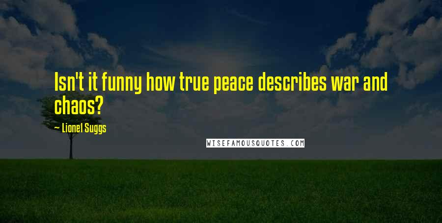 Lionel Suggs Quotes: Isn't it funny how true peace describes war and chaos?