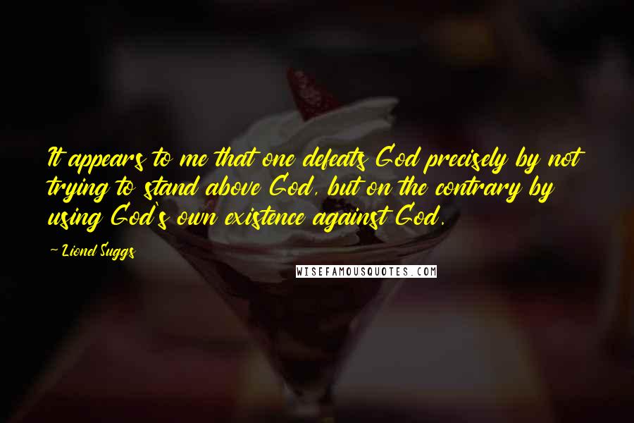 Lionel Suggs Quotes: It appears to me that one defeats God precisely by not trying to stand above God, but on the contrary by using God's own existence against God.