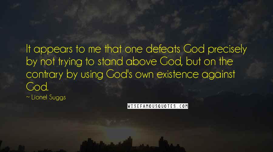 Lionel Suggs Quotes: It appears to me that one defeats God precisely by not trying to stand above God, but on the contrary by using God's own existence against God.