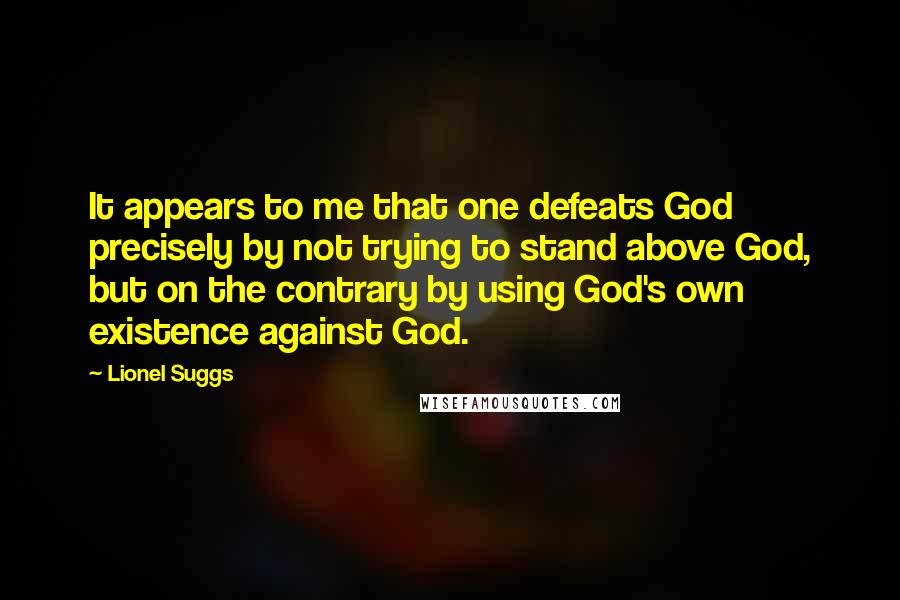 Lionel Suggs Quotes: It appears to me that one defeats God precisely by not trying to stand above God, but on the contrary by using God's own existence against God.