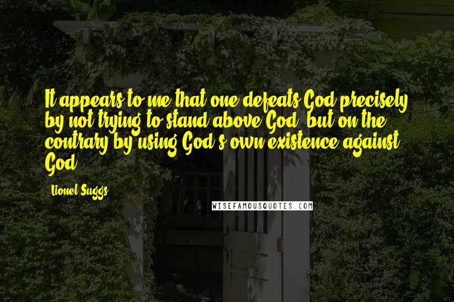 Lionel Suggs Quotes: It appears to me that one defeats God precisely by not trying to stand above God, but on the contrary by using God's own existence against God.