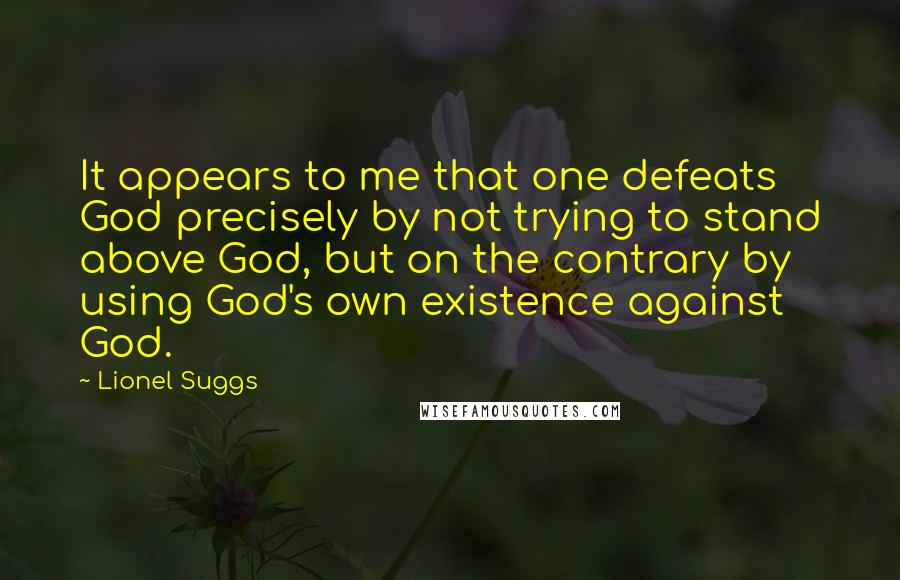 Lionel Suggs Quotes: It appears to me that one defeats God precisely by not trying to stand above God, but on the contrary by using God's own existence against God.