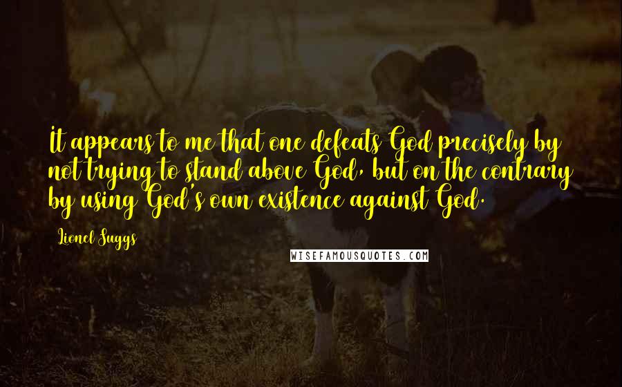 Lionel Suggs Quotes: It appears to me that one defeats God precisely by not trying to stand above God, but on the contrary by using God's own existence against God.