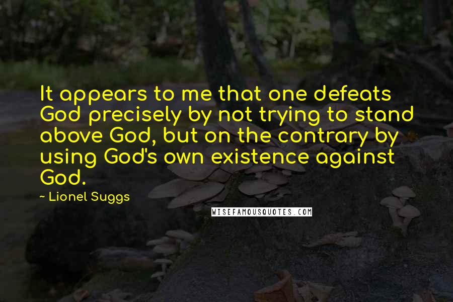 Lionel Suggs Quotes: It appears to me that one defeats God precisely by not trying to stand above God, but on the contrary by using God's own existence against God.