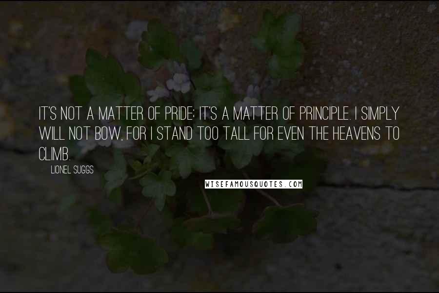 Lionel Suggs Quotes: It's not a matter of pride; it's a matter of principle. I simply will not bow, for I stand too tall for even the Heavens to climb.