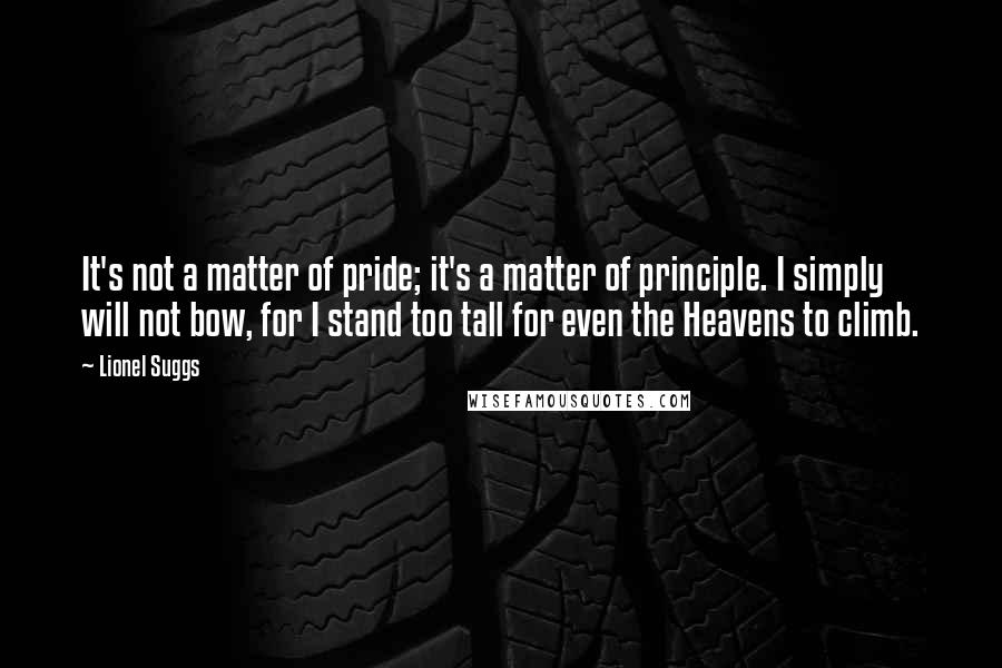 Lionel Suggs Quotes: It's not a matter of pride; it's a matter of principle. I simply will not bow, for I stand too tall for even the Heavens to climb.