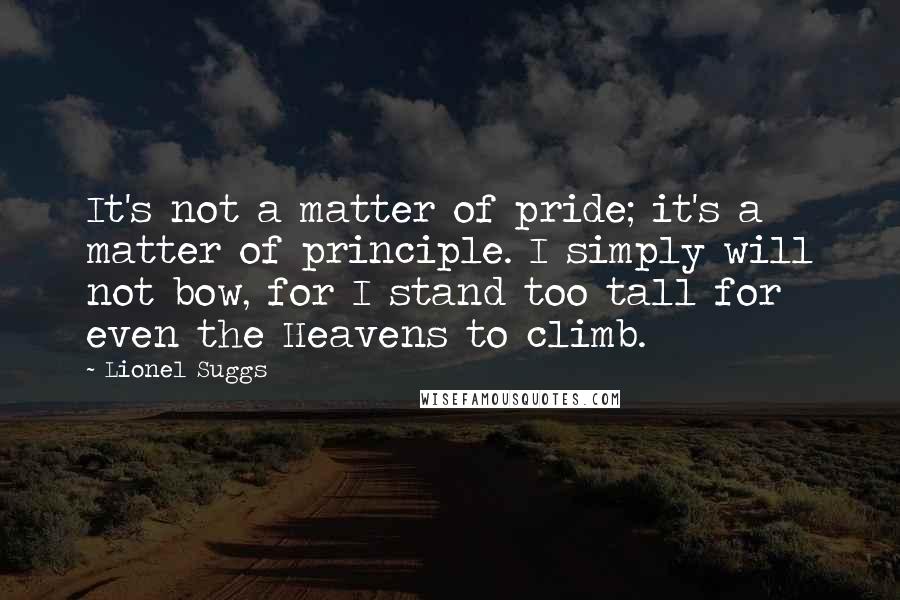 Lionel Suggs Quotes: It's not a matter of pride; it's a matter of principle. I simply will not bow, for I stand too tall for even the Heavens to climb.