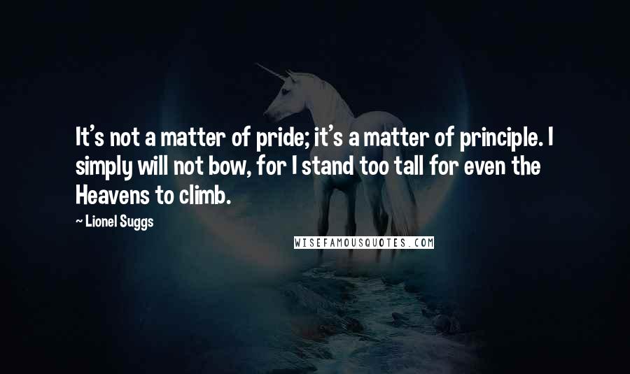 Lionel Suggs Quotes: It's not a matter of pride; it's a matter of principle. I simply will not bow, for I stand too tall for even the Heavens to climb.
