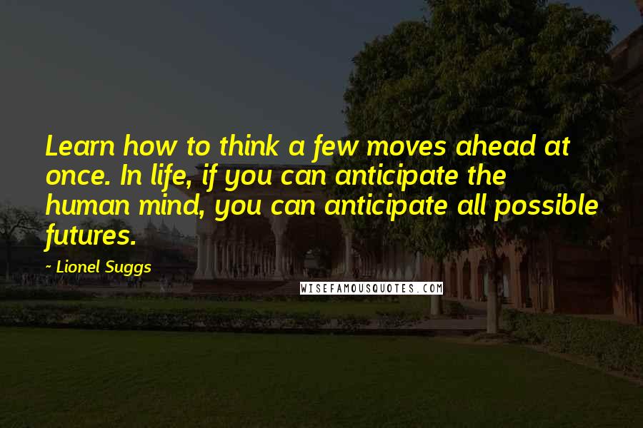 Lionel Suggs Quotes: Learn how to think a few moves ahead at once. In life, if you can anticipate the human mind, you can anticipate all possible futures.