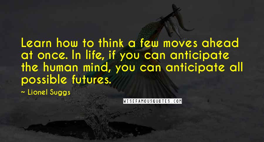 Lionel Suggs Quotes: Learn how to think a few moves ahead at once. In life, if you can anticipate the human mind, you can anticipate all possible futures.