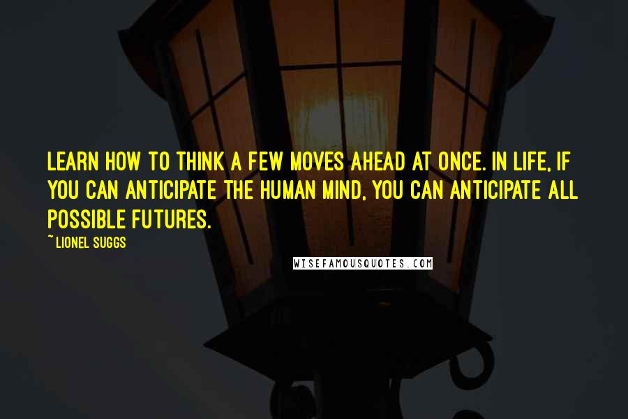 Lionel Suggs Quotes: Learn how to think a few moves ahead at once. In life, if you can anticipate the human mind, you can anticipate all possible futures.