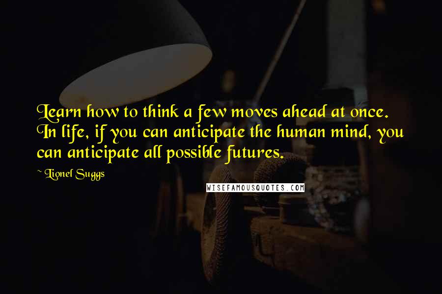 Lionel Suggs Quotes: Learn how to think a few moves ahead at once. In life, if you can anticipate the human mind, you can anticipate all possible futures.