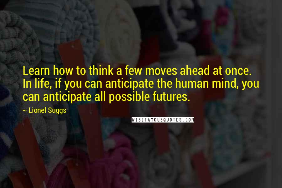 Lionel Suggs Quotes: Learn how to think a few moves ahead at once. In life, if you can anticipate the human mind, you can anticipate all possible futures.