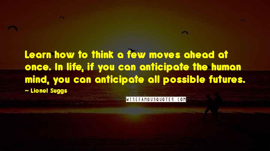 Lionel Suggs Quotes: Learn how to think a few moves ahead at once. In life, if you can anticipate the human mind, you can anticipate all possible futures.