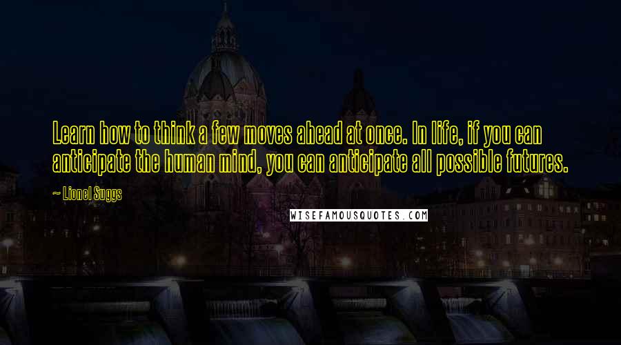 Lionel Suggs Quotes: Learn how to think a few moves ahead at once. In life, if you can anticipate the human mind, you can anticipate all possible futures.