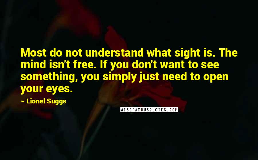 Lionel Suggs Quotes: Most do not understand what sight is. The mind isn't free. If you don't want to see something, you simply just need to open your eyes.