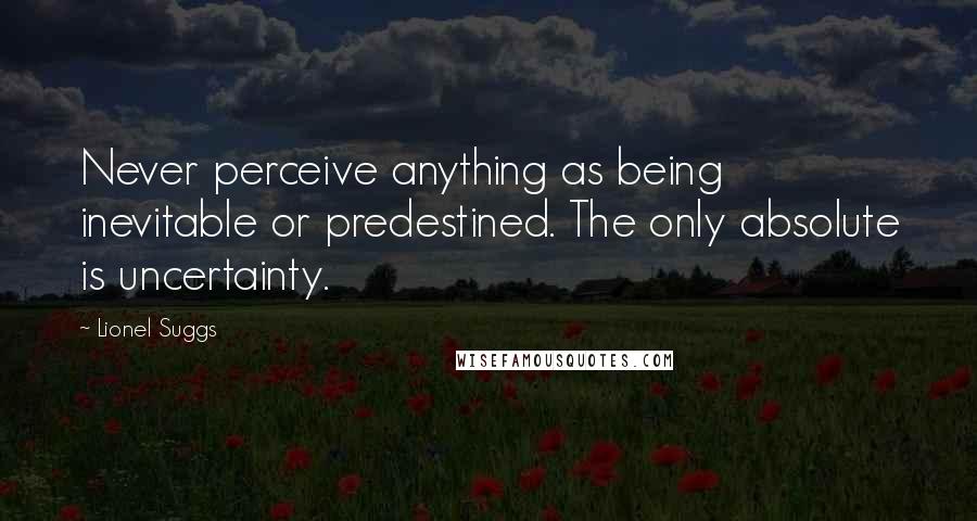 Lionel Suggs Quotes: Never perceive anything as being inevitable or predestined. The only absolute is uncertainty.