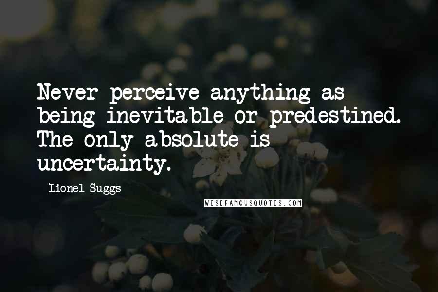 Lionel Suggs Quotes: Never perceive anything as being inevitable or predestined. The only absolute is uncertainty.