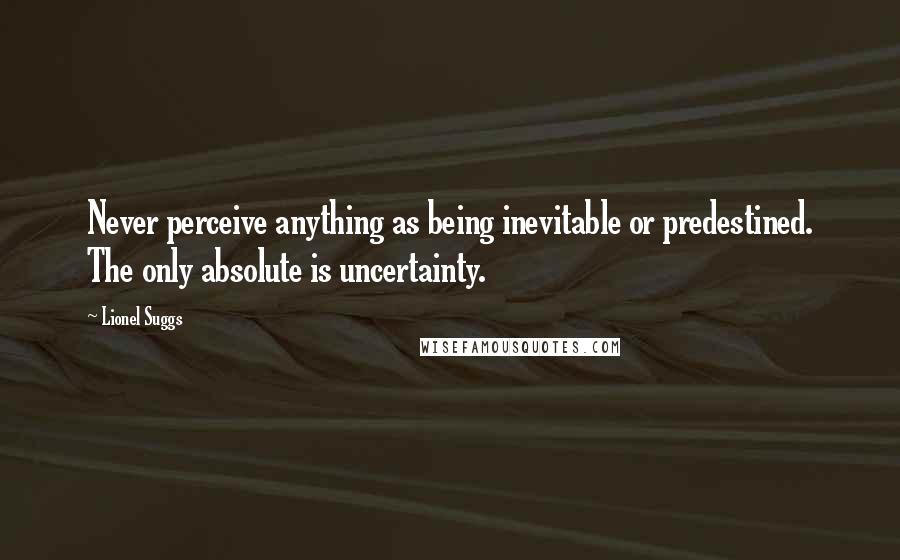 Lionel Suggs Quotes: Never perceive anything as being inevitable or predestined. The only absolute is uncertainty.