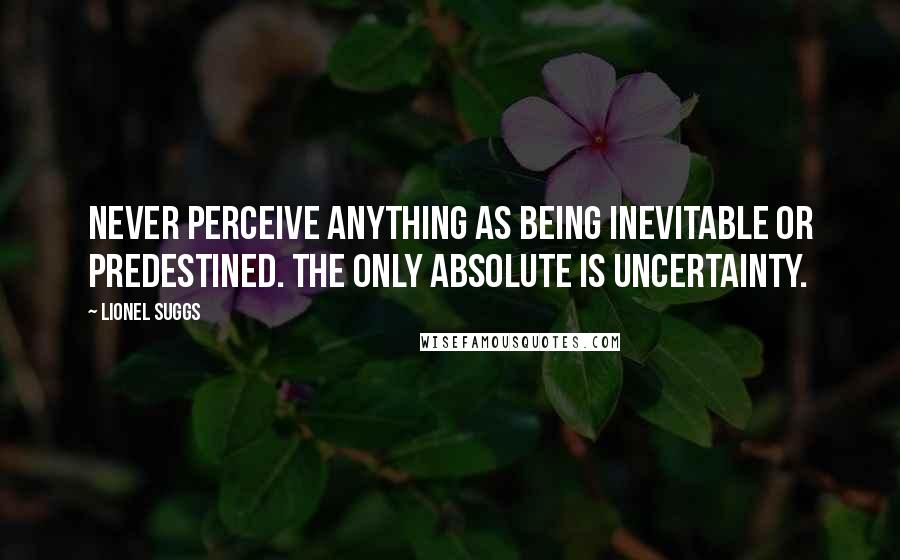 Lionel Suggs Quotes: Never perceive anything as being inevitable or predestined. The only absolute is uncertainty.