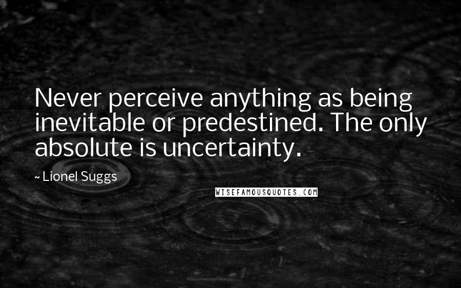 Lionel Suggs Quotes: Never perceive anything as being inevitable or predestined. The only absolute is uncertainty.