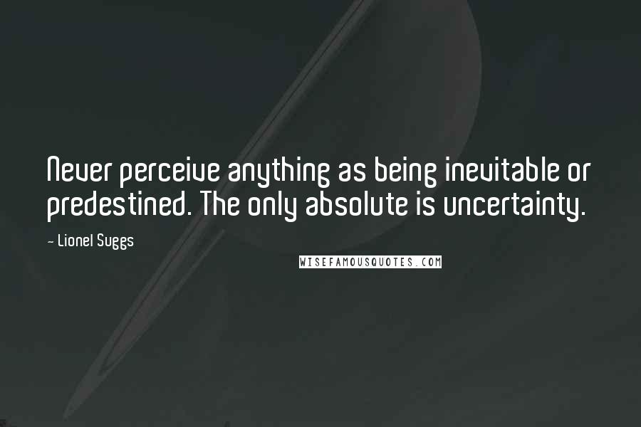 Lionel Suggs Quotes: Never perceive anything as being inevitable or predestined. The only absolute is uncertainty.