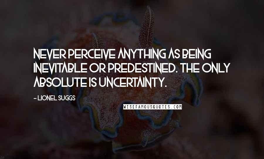 Lionel Suggs Quotes: Never perceive anything as being inevitable or predestined. The only absolute is uncertainty.