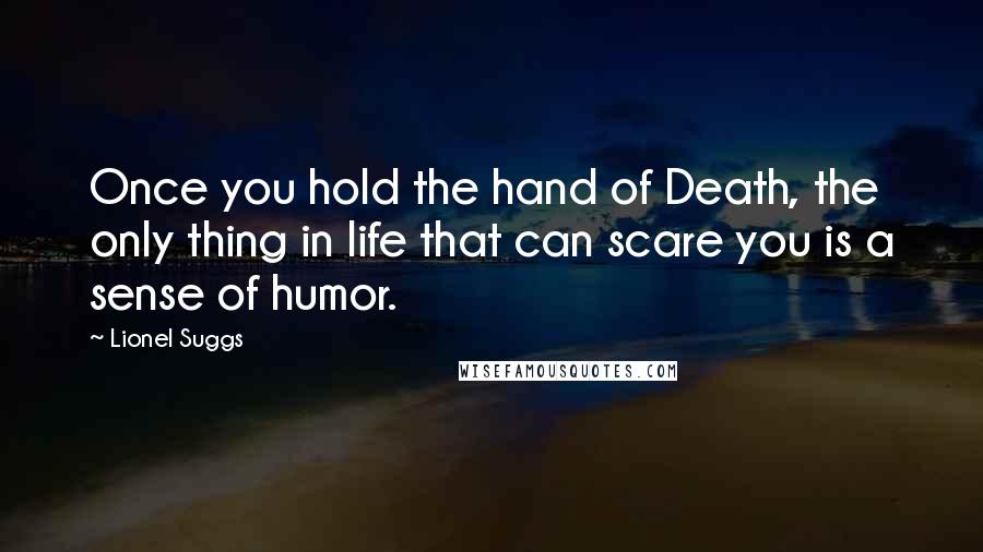 Lionel Suggs Quotes: Once you hold the hand of Death, the only thing in life that can scare you is a sense of humor.