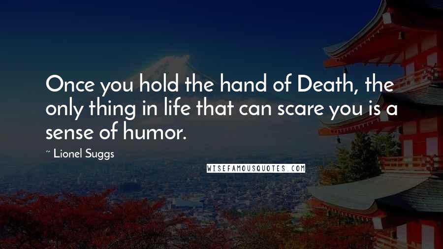 Lionel Suggs Quotes: Once you hold the hand of Death, the only thing in life that can scare you is a sense of humor.