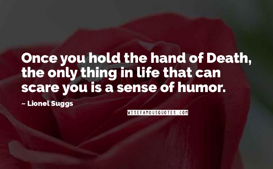 Lionel Suggs Quotes: Once you hold the hand of Death, the only thing in life that can scare you is a sense of humor.