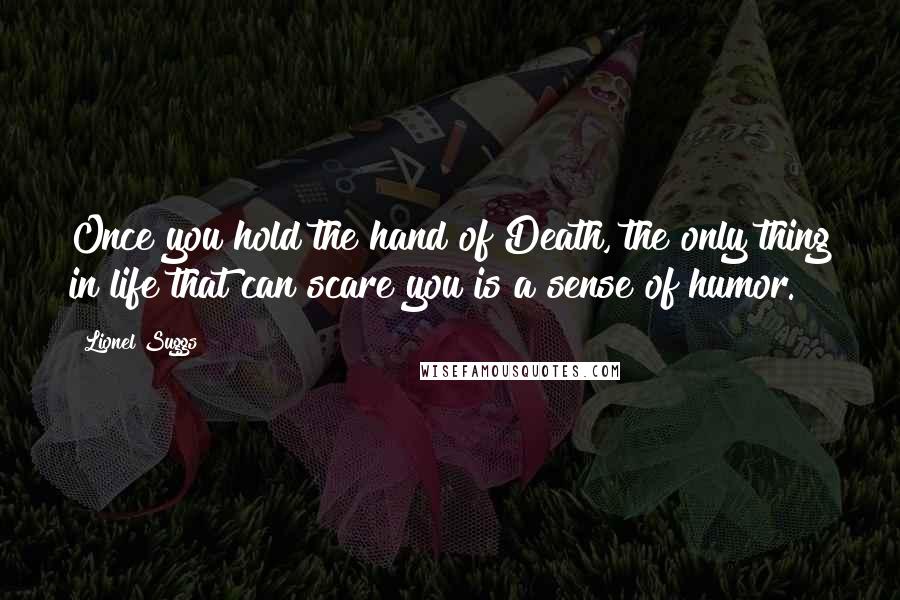 Lionel Suggs Quotes: Once you hold the hand of Death, the only thing in life that can scare you is a sense of humor.